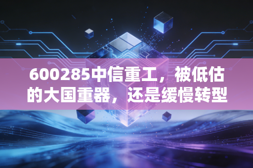 600285中信重工，被低估的大国重器，还是缓慢转型的老黄牛？