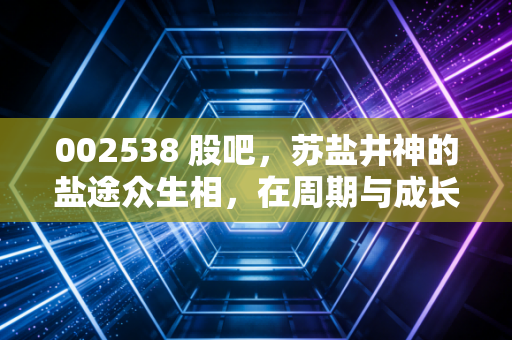 002538 股吧，苏盐井神的盐途众生相，在周期与成长的夹缝中寻找慰藉