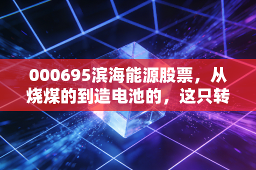 000695滨海能源股票,从烧煤的到造电池的,这只转型股到底值不值得赌一把?