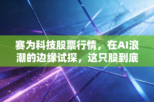赛为科技股票行情，在AI浪潮的边缘试探，这只股到底是黄金坑还是深水雷？
