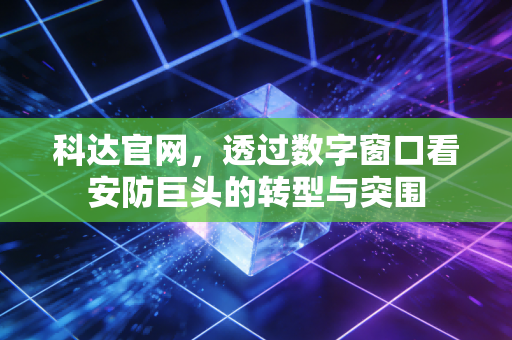 科达官网，透过数字窗口看安防巨头的转型与突围