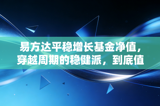 易方达平稳增长基金净值，穿越周期的稳健派，到底值不值得我们长期托付？