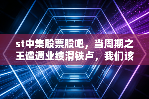 st中集股票股吧，当周期之王遭遇业绩滑铁卢，我们该恐慌还是贪婪？
