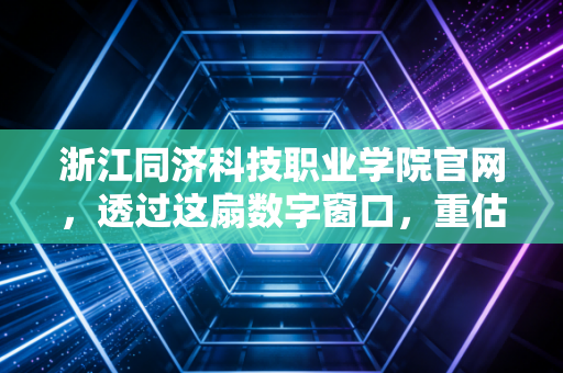 浙江同济科技职业学院官网,透过这扇数字窗口,重估职业教育的投资回报率