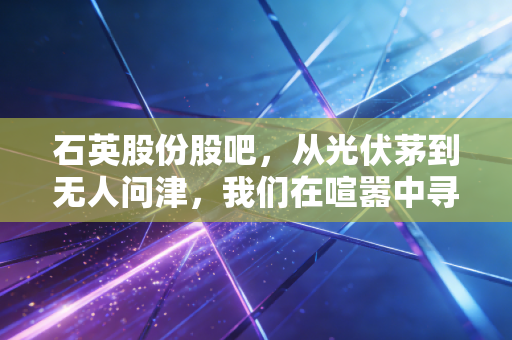 石英股份股吧，从光伏茅到无人问津，我们在喧嚣中寻找什么？