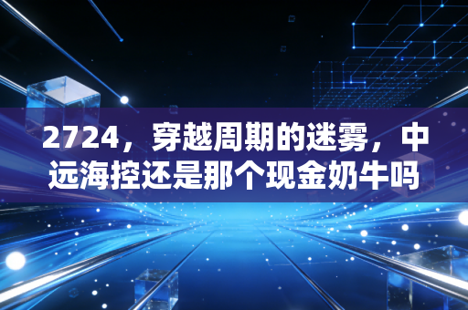 2724，穿越周期的迷雾，中远海控还是那个现金奶牛吗？