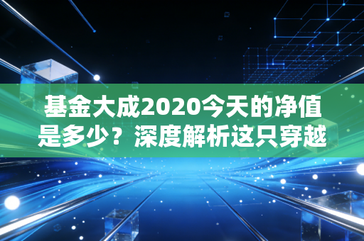 基金大成2020今天的净值是多少？深度解析这只穿越周期的生命周期基金与我们的投资焦虑