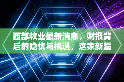 西部牧业最新消息，财报背后的隐忧与机遇，这家新疆乳企还能翻盘吗？