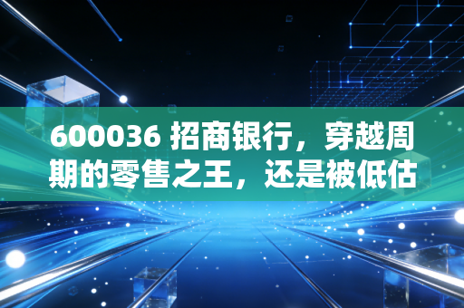 600036 招商银行，穿越周期的零售之王，还是被低估的落难贵族？