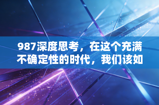 987深度思考，在这个充满不确定性的时代，我们该如何安放自己的财富焦虑？