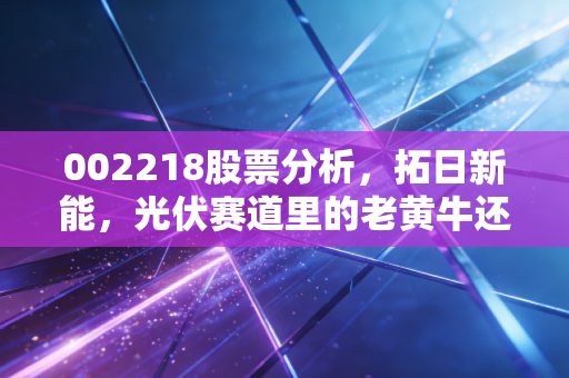 002218股票分析，拓日新能，光伏赛道里的老黄牛还能跑多远？