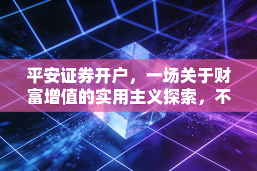 平安证券开户，一场关于财富增值的实用主义探索，不仅仅是点几下屏幕那么简单