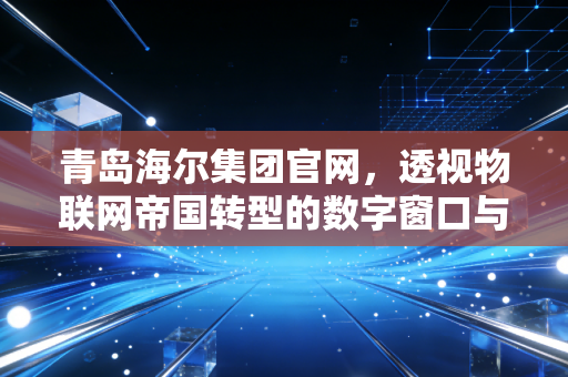 青岛海尔集团官网，透视物联网帝国转型的数字窗口与资本逻辑