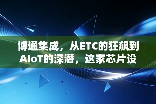 博通集成,从ETC的狂飙到AIoT的深潜,这家芯片设计商能否穿越周期?