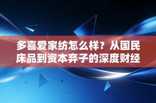 多喜爱家纺怎么样?从国民床品到资本弃子的深度财经复盘与消费体验