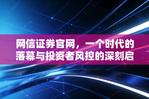 网信证券官网，一个时代的落幕与投资者风控的深刻启示