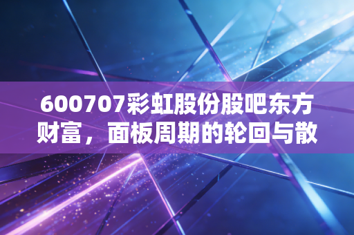 600707彩虹股份股吧东方财富，面板周期的轮回与散户的悲欢离合