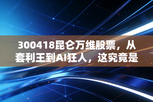300418昆仑万维股票，从套利王到AI狂人，这究竟是下一个十倍股还是资本的泡沫游戏？