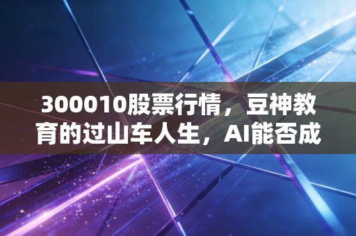 300010股票行情，豆神教育的过山车人生，AI能否成为它的救命稻草？