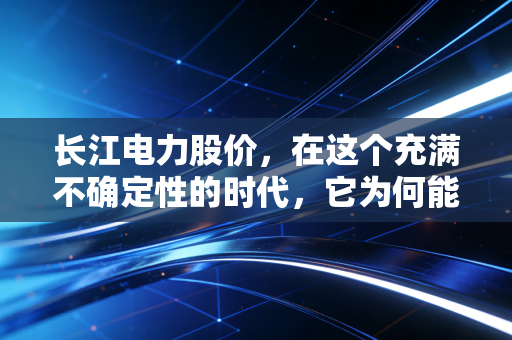长江电力股价，在这个充满不确定性的时代，它为何能成为A股投资者的终极避风港？
