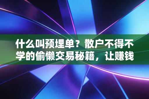 什么叫预埋单？散户不得不学的偷懒交易秘籍，让赚钱像呼吸一样自然