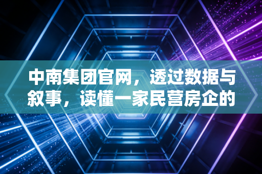 中南集团官网，透过数据与叙事，读懂一家民营房企的韧性突围