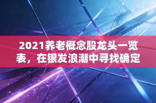 2021养老概念股龙头一览表,在银发浪潮中寻找确定性与温情