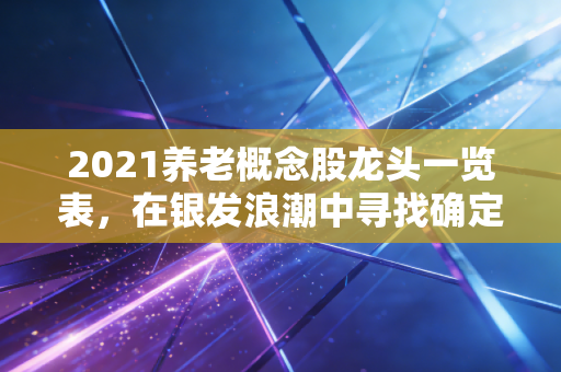 2021养老概念股龙头一览表，在银发浪潮中寻找确定性与温情