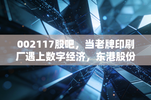 002117股吧，当老牌印刷厂遇上数字经济，东港股份是慢牛还是陷阱？