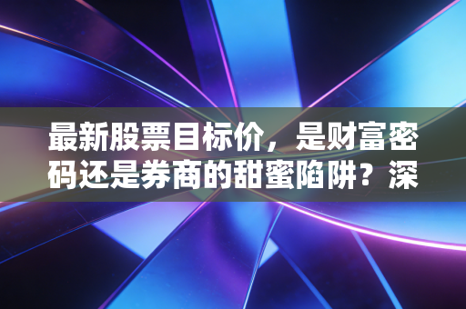 最新股票目标价，是财富密码还是券商的甜蜜陷阱？深度剖析背后的博弈