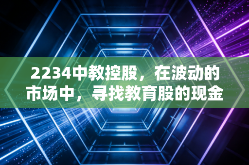 2234中教控股，在波动的市场中，寻找教育股的现金奶牛逻辑