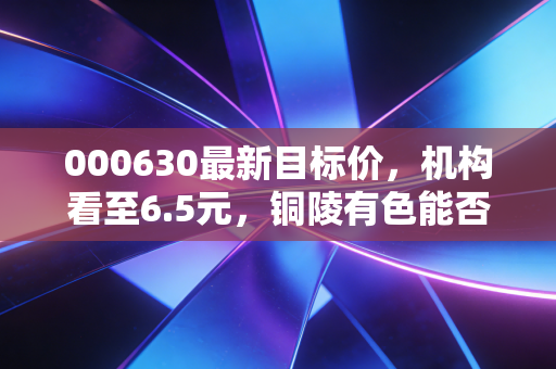 000630最新目标价，机构看至6.5元，铜陵有色能否复刻紫金矿业的传奇？