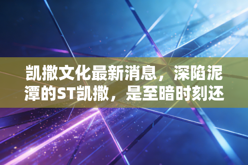 凯撒文化最新消息，深陷泥潭的ST凯撒，是至暗时刻还是绝地反击的契机？