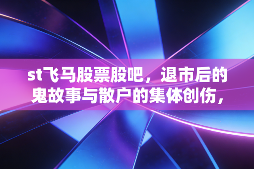 st飞马股票股吧，退市后的鬼故事与散户的集体创伤，我为何劝你远离这种赌博？