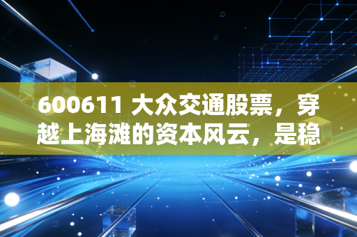 600611 大众交通股票，穿越上海滩的资本风云，是稳健避风港还是潜伏的潜力股？