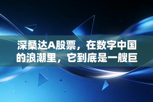 深桑达A股票,在数字中国的浪潮里,它到底是一艘巨轮还是一叶扁舟?