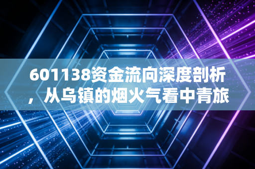 601138资金流向深度剖析，从乌镇的烟火气看中青旅的资本博弈