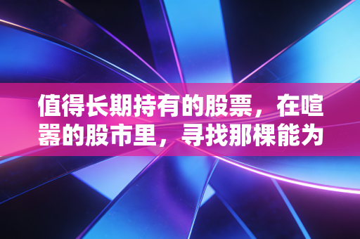 值得长期持有的股票,在喧嚣的股市里,寻找那棵能为你遮风挡雨的摇钱树