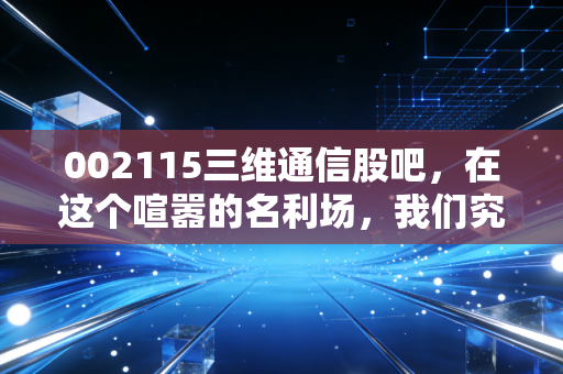 002115三维通信股吧，在这个喧嚣的名利场，我们究竟在博弈什么？