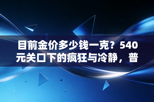 目前金价多少钱一克？540元关口下的疯狂与冷静，普通人该如何守住钱袋子