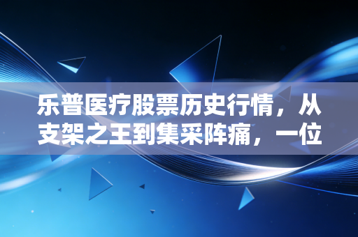 乐普医疗股票历史行情，从支架之王到集采阵痛，一位老股民的投资心路历程