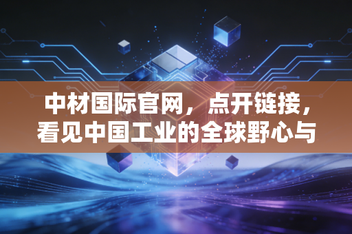 中材国际官网，点开链接，看见中国工业的全球野心与隐形冠军的进化之路