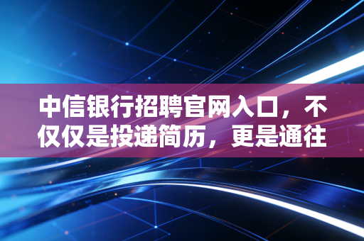 中信银行招聘官网入口，不仅仅是投递简历，更是通往金融核心圈的入场券