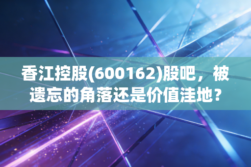 香江控股(600162)股吧，被遗忘的角落还是价值洼地？咱们坐下来好好唠唠这只股