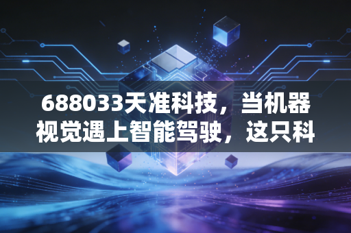 688033天准科技，当机器视觉遇上智能驾驶，这只科创板元老还值得期待吗？