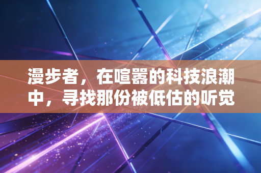 漫步者，在喧嚣的科技浪潮中，寻找那份被低估的听觉红利