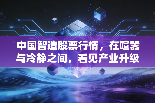 中国智造股票行情，在喧嚣与冷静之间，看见产业升级的硬核逻辑