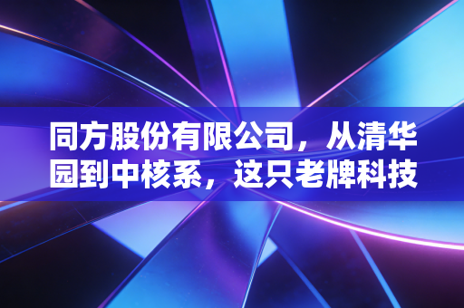 同方股份有限公司，从清华园到中核系，这只老牌科技股的硬核突围战