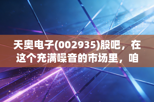 天奥电子(002935)股吧，在这个充满噪音的市场里，咱们聊聊时间的真正价值