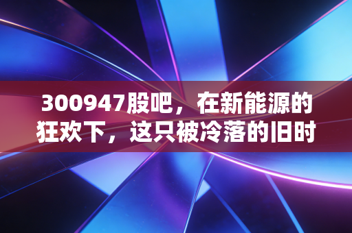 300947股吧,在新能源的狂欢下,这只被冷落的旧时代遗物还有救吗?